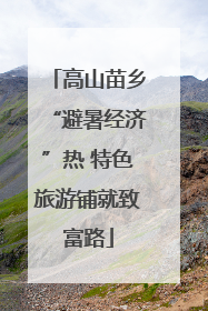 高山苗乡“避暑经济”热 特色旅游铺就致富路