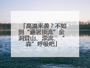 高温来袭？不如到“避暑顶流”金洞登山、漂流、“森”呼吸吧