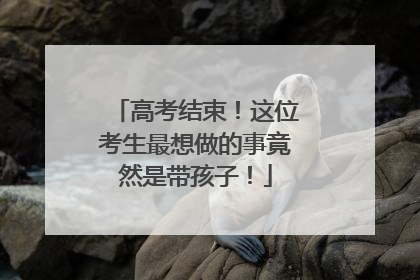 高考结束！这位考生最想做的事竟然是带孩子！