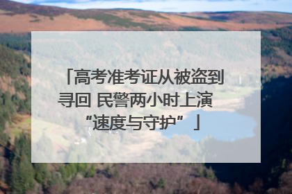 高考准考证从被盗到寻回 民警两小时上演 “速度与守护”