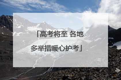 高考将至 各地多举措暖心护考