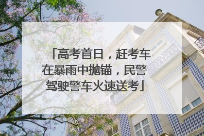 高考首日，赶考车在暴雨中抛锚，民警驾驶警车火速送考