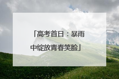 高考首日：暴雨中绽放青春笑脸