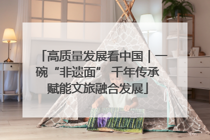 高质量发展看中国｜一碗“非遗面” 千年传承赋能文旅融合发展