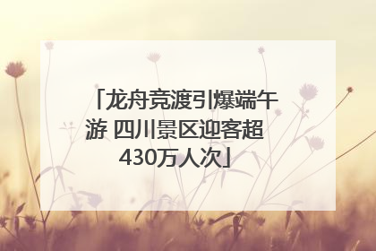 龙舟竞渡引爆端午游 四川景区迎客超430万人次