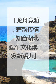 龙舟竞渡，楚韵传情！知音湖北端午文化焕发新活力