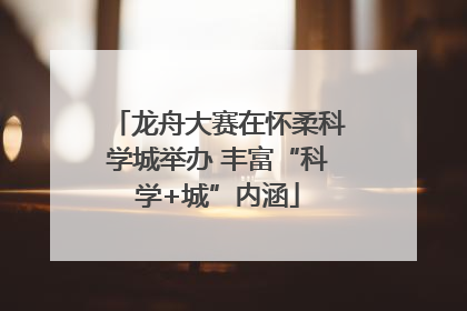 龙舟大赛在怀柔科学城举办 丰富“科学+城”内涵