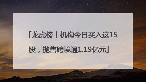 龙虎榜丨机构今日买入这15股，抛售跨境通1.19亿元