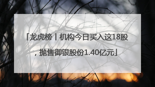 龙虎榜丨机构今日买入这18股，抛售御银股份1.40亿元