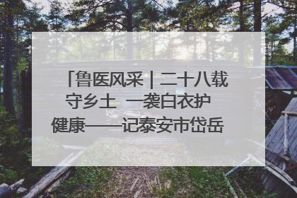 鲁医风采｜二十八载守乡土  一袭白衣护健康——记泰安市岱岳区满庄镇卫生院院长、主任医师张宝喜