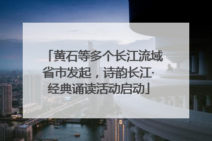 黄石等多个长江流域省市发起，诗韵长江·经典诵读活动启动