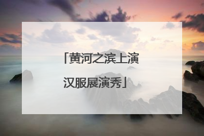 黄河之滨上演汉服展演秀