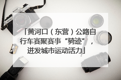 黄河口（东营）公路自行车赛聚赛事“骑迹”，迸发城市运动活力