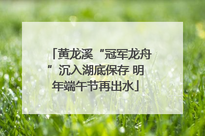 黄龙溪“冠军龙舟”沉入湖底保存 明年端午节再出水