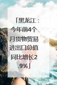 黑龙江：今年前4个月货物贸易进出口总值同比增长2.9%