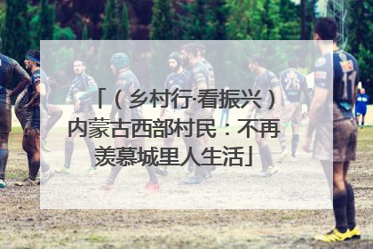 （乡村行·看振兴）内蒙古西部村民：不再羡慕城里人生活