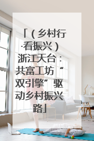 （乡村行·看振兴）浙江天台：共富工坊“双引擎”驱动乡村振兴路