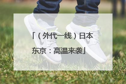 （外代一线）日本东京：高温来袭