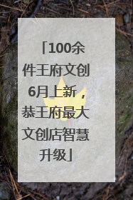 100余件王府文创6月上新，恭王府最大文创店智慧升级