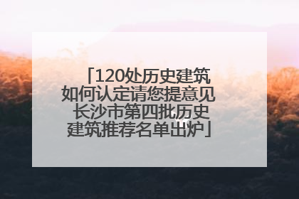 120处历史建筑如何认定请您提意见 长沙市第四批历史建筑推荐名单出炉