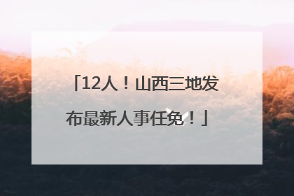 12人！山西三地发布最新人事任免！
