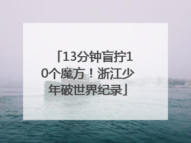 13分钟盲拧10个魔方！浙江少年破世界纪录