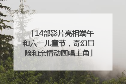 14部影片亮相端午和六一儿童节，奇幻冒险和亲情动画唱主角