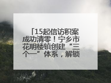 15起信访积案成功清零！宁乡市花明楼镇创建“三个一”体系，解锁基层治理新姿势