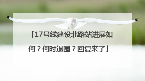 17号线建设北路站进展如何？何时退围？回复来了