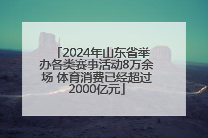 2024年山东省举办各类赛事活动8万余场 体育消费已经超过2000亿元