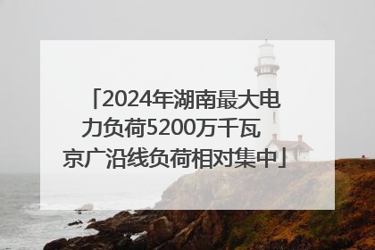 2024年湖南最大电力负荷5200万千瓦 京广沿线负荷相对集中