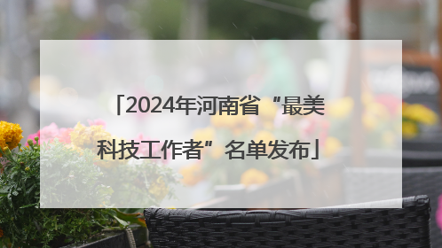 2024年河南省“最美科技工作者”名单发布