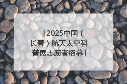 2025中国（长春）航天太空科普展志愿者招募