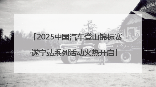 2025中国汽车登山锦标赛·遂宁站系列活动火热开启