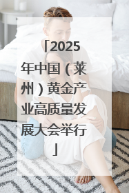 2025年中国（莱州）黄金产业高质量发展大会举行