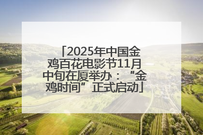 2025年中国金鸡百花电影节11月中旬在厦举办：“金鸡时间”正式启动