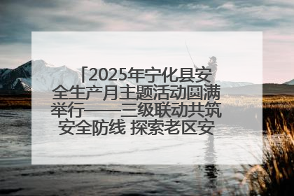 2025年宁化县安全生产月主题活动圆满举行——三级联动共筑安全防线 探索老区安全发展新路径