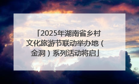 2025年湖南省乡村文化旅游节联动举办地（金洞）系列活动将启