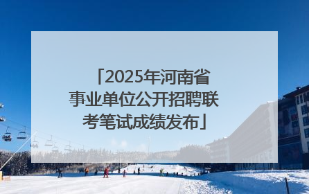 2025年河南省事业单位公开招聘联考笔试成绩发布
