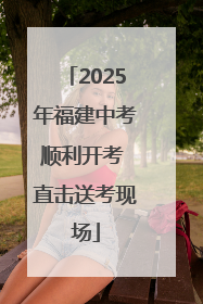 2025年福建中考顺利开考 直击送考现场