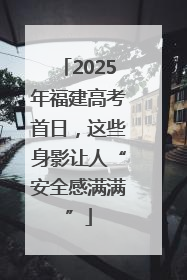 2025年福建高考首日，这些身影让人“安全感满满”