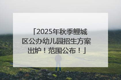 2025年秋季鲤城区公办幼儿园招生方案出炉！范围公布！