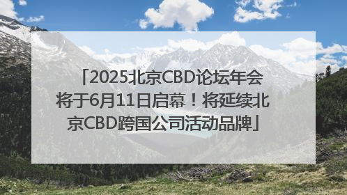 2025北京CBD论坛年会将于6月11日启幕！将延续北京CBD跨国公司活动品牌