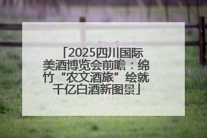 2025四川国际美酒博览会前瞻：绵竹“农文酒旅”绘就千亿白酒新图景