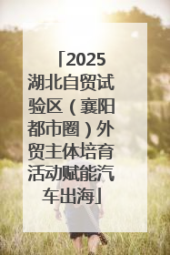2025湖北自贸试验区（襄阳都市圈）外贸主体培育活动赋能汽车出海