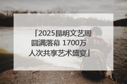 2025昆明文艺周圆满落幕 1700万人次共享艺术盛宴