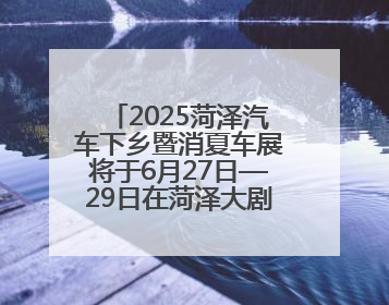 2025菏泽汽车下乡暨消夏车展将于6月27日—29日在菏泽大剧院广场举办