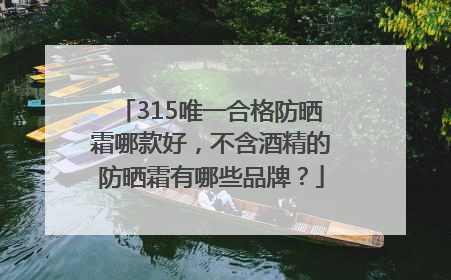 315唯一合格防晒霜哪款好，不含酒精的防晒霜有哪些品牌？