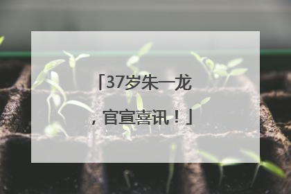 37岁朱一龙，官宣喜讯！
