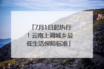 7月1日起执行！云南上调城乡最低生活保障标准